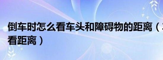 倒车时怎么看车头和障碍物的距离（车头如何看距离）