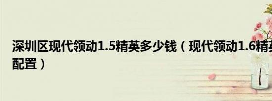 深圳区现代领动1.5精英多少钱（现代领动1.6精英版有哪些配置）
