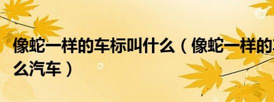 像蛇一样的车标叫什么（像蛇一样的车标是什么汽车）
