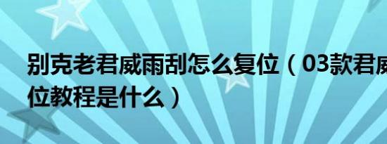 别克老君威雨刮怎么复位（03款君威雨刮复位教程是什么）