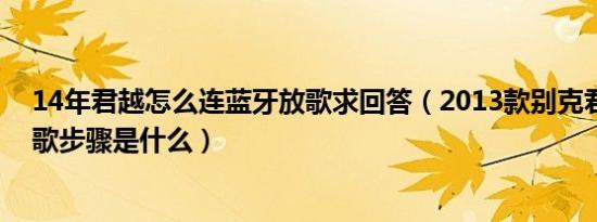 14年君越怎么连蓝牙放歌求回答（2013款别克君越蓝牙放歌步骤是什么）