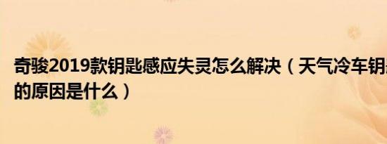 奇骏2019款钥匙感应失灵怎么解决（天气冷车钥匙感应失灵的原因是什么）