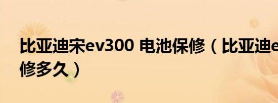 比亚迪宋ev300 电池保修（比亚迪ev300保修多久）