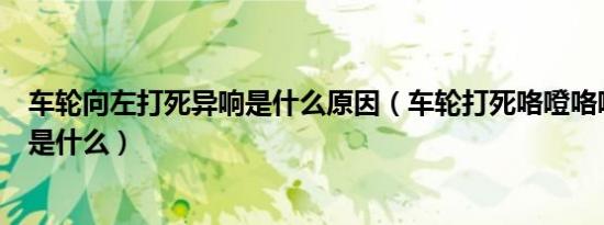 车轮向左打死异响是什么原因（车轮打死咯噔咯噔响的原因是什么）