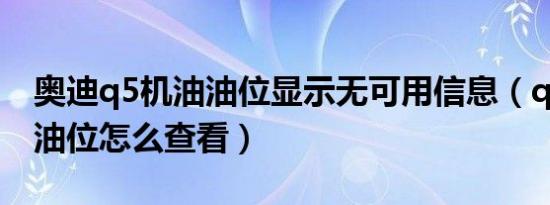 奥迪q5机油油位显示无可用信息（q5机油的油位怎么查看）