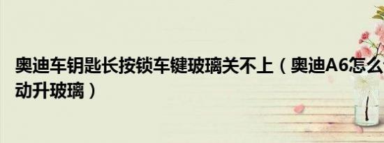奥迪车钥匙长按锁车键玻璃关不上（奥迪A6怎么设置锁车自动升玻璃）