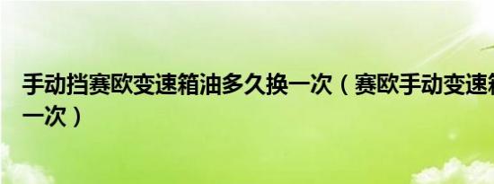 手动挡赛欧变速箱油多久换一次（赛欧手动变速箱油多久换一次）