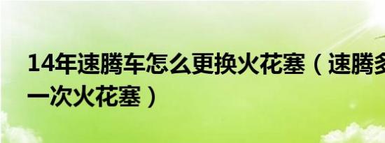 14年速腾车怎么更换火花塞（速腾多久更换一次火花塞）