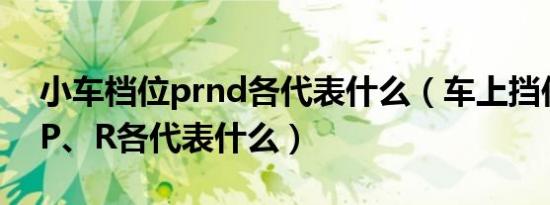 小车档位prnd各代表什么（车上挡位N、S、P、R各代表什么）