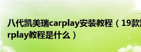 八代凯美瑞carplay安装教程（19款凯美瑞carplay教程是什么）