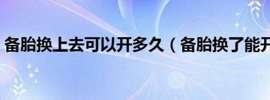 备胎换上去可以开多久（备胎换了能开多久）