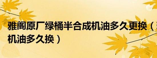 雅阁原厂绿桶半合成机油多久更换（雅阁绿桶机油多久换）