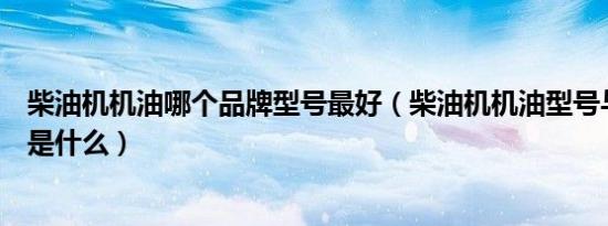 柴油机机油哪个品牌型号最好（柴油机机油型号与使用方法是什么）