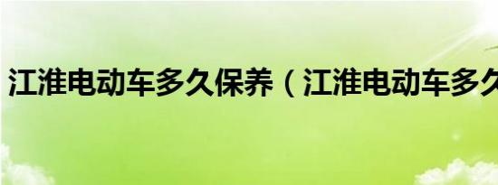 江淮电动车多久保养（江淮电动车多久保养）