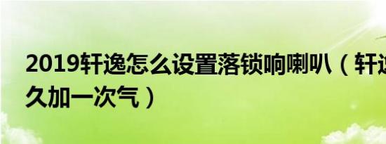 2019轩逸怎么设置落锁响喇叭（轩逸新车多久加一次气）