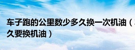 车子跑的公里数少多久换一次机油（车少开多久要换机油）