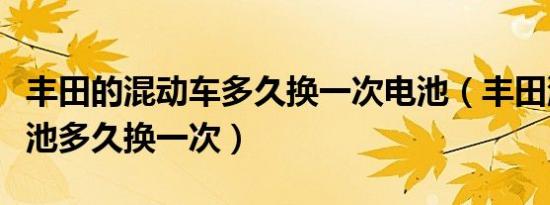 丰田的混动车多久换一次电池（丰田混动车电池多久换一次）