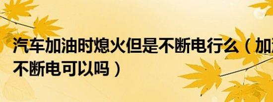 汽车加油时熄火但是不断电行么（加油只熄火不断电可以吗）