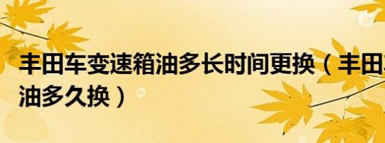 丰田车变速箱油多长时间更换（丰田车变速箱油多久换）