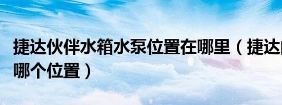 捷达伙伴水箱水泵位置在哪里（捷达的水箱在哪个位置）