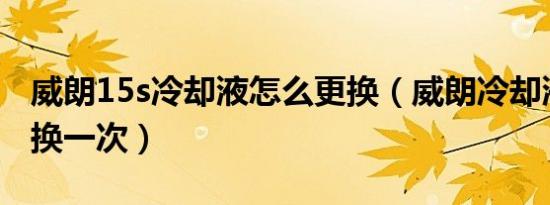 威朗15s冷却液怎么更换（威朗冷却液多久更换一次）