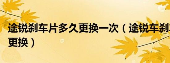 途锐刹车片多久更换一次（途锐车刹车片多久更换）