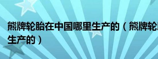 熊牌轮胎在中国哪里生产的（熊牌轮胎是哪里生产的）