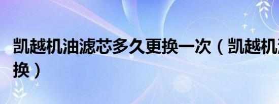 凯越机油滤芯多久更换一次（凯越机油多久更换）