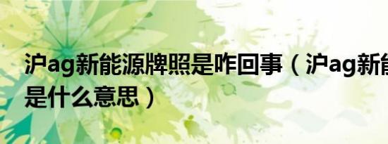 沪ag新能源牌照是咋回事（沪ag新能源牌照是什么意思）