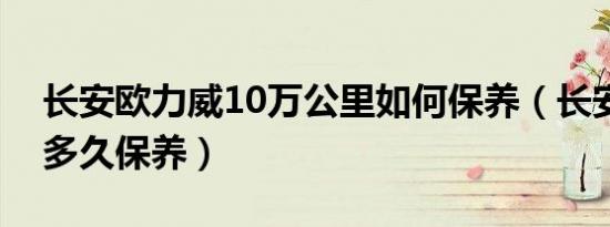 长安欧力威10万公里如何保养（长安欧力威多久保养）