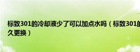 标致301的冷却液少了可以加点水吗（标致301的冷却液多久更换）