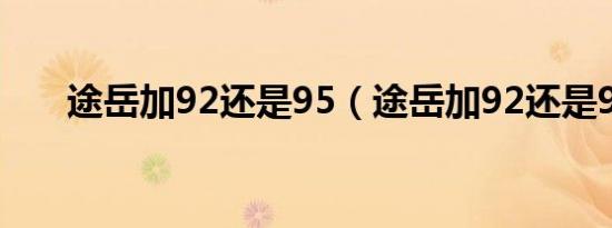 途岳加92还是95（途岳加92还是95）