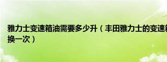 雅力士变速箱油需要多少升（丰田雅力士的变速箱油多久更换一次）