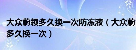 大众蔚领多久换一次防冻液（大众蔚领防冻液多久换一次）