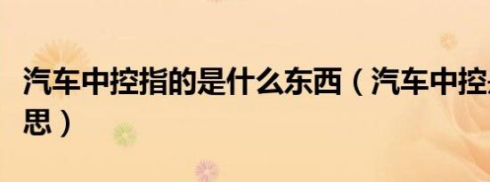 汽车中控指的是什么东西（汽车中控是什么意思）