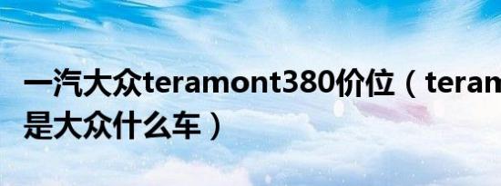 一汽大众teramont380价位（teramont380是大众什么车）