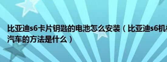 比亚迪s6卡片钥匙的电池怎么安装（比亚迪s6机械钥匙启动汽车的方法是什么）