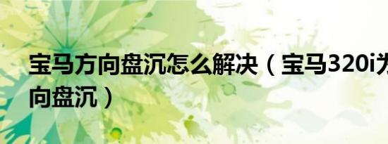 宝马方向盘沉怎么解决（宝马320i为什么方向盘沉）