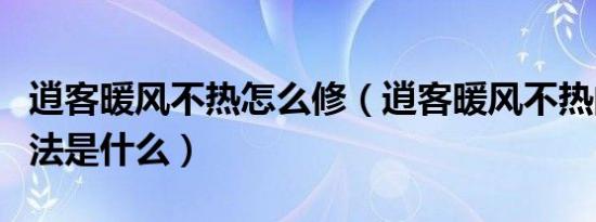 逍客暖风不热怎么修（逍客暖风不热的修理方法是什么）