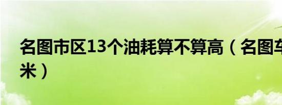 名图市区13个油耗算不算高（名图车长多少米）