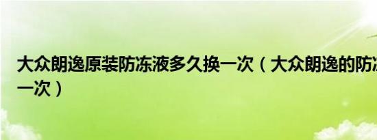 大众朗逸原装防冻液多久换一次（大众朗逸的防冻液多久换一次）