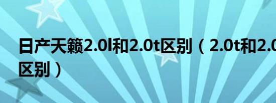 日产天籁2.0l和2.0t区别（2.0t和2.0l有什么区别）