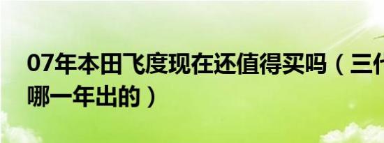 07年本田飞度现在还值得买吗（三代飞度是哪一年出的）