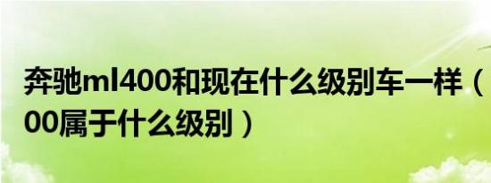 奔驰ml400和现在什么级别车一样（奔驰ml400属于什么级别）