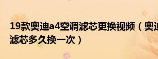 19款奥迪a4空调滤芯更换视频（奥迪a4空调滤芯多久换一次）