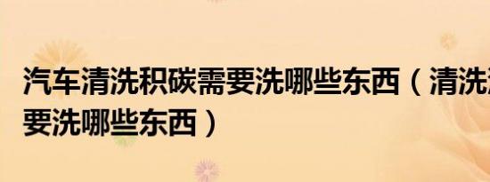 汽车清洗积碳需要洗哪些东西（清洗汽车积碳要洗哪些东西）