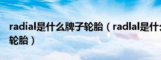 radial是什么牌子轮胎（radlal是什么牌子的轮胎）
