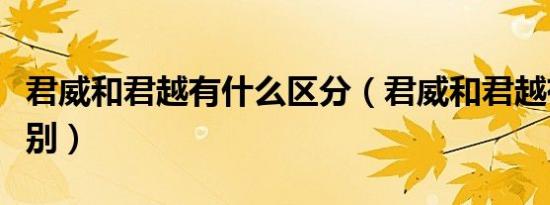 君威和君越有什么区分（君威和君越有什么区别）