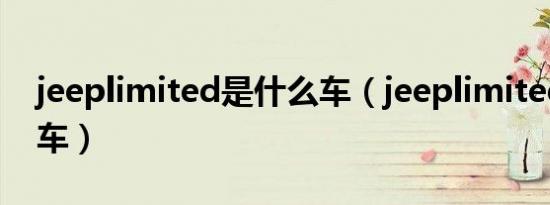 jeeplimited是什么车（jeeplimited是什么车）