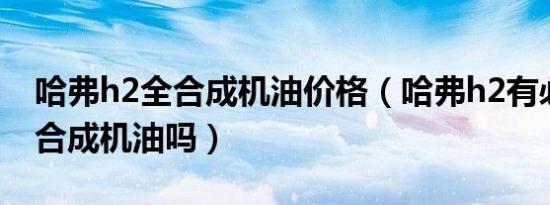 哈弗h2全合成机油价格（哈弗h2有必要用全合成机油吗）